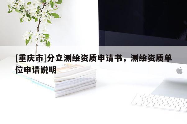 [重慶市]分立測繪資質申請書，測繪資質單位申請說明