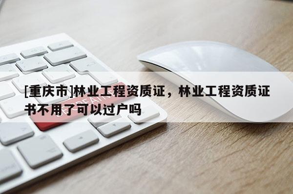 [重慶市]林業(yè)工程資質證，林業(yè)工程資質證書不用了可以過戶嗎