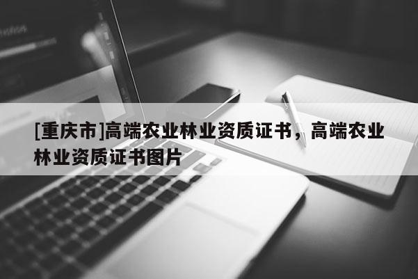 [重慶市]高端農(nóng)業(yè)林業(yè)資質(zhì)證書，高端農(nóng)業(yè)林業(yè)資質(zhì)證書圖片