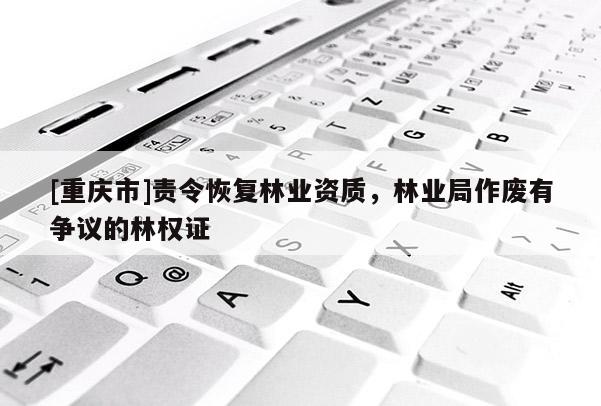 [重慶市]責(zé)令恢復(fù)林業(yè)資質(zhì)，林業(yè)局作廢有爭(zhēng)議的林權(quán)證