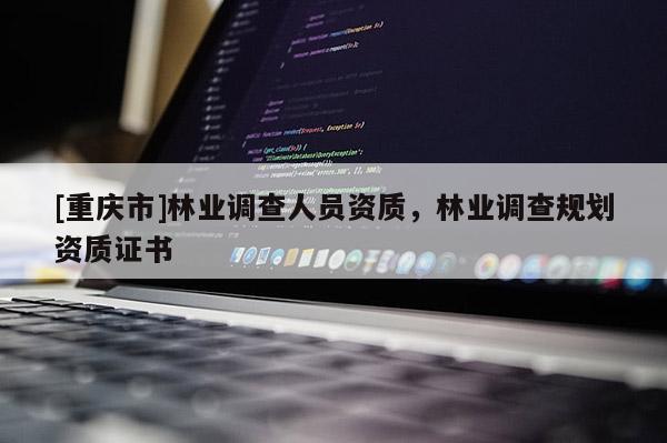 [重慶市]林業(yè)調(diào)查人員資質(zhì)，林業(yè)調(diào)查規(guī)劃資質(zhì)證書