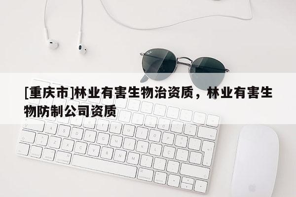 [重慶市]林業(yè)有害生物治資質(zhì)，林業(yè)有害生物防制公司資質(zhì)