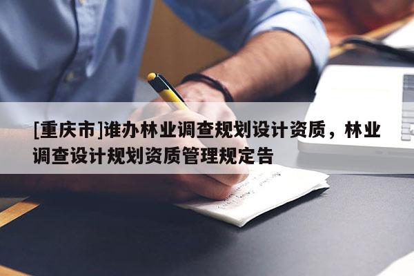 [重慶市]誰辦林業(yè)調(diào)查規(guī)劃設(shè)計資質(zhì)，林業(yè)調(diào)查設(shè)計規(guī)劃資質(zhì)管理規(guī)定告