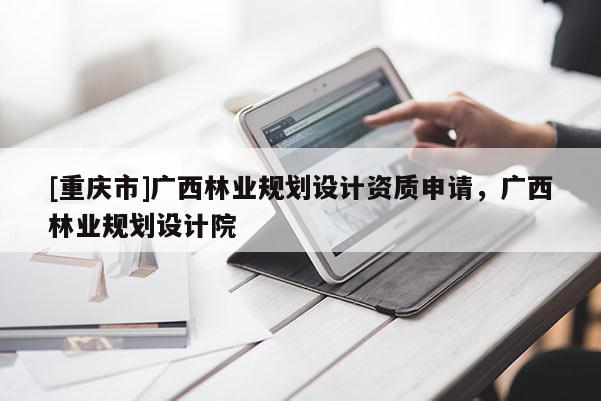 [重慶市]廣西林業(yè)規(guī)劃設(shè)計(jì)資質(zhì)申請(qǐng)，廣西林業(yè)規(guī)劃設(shè)計(jì)院