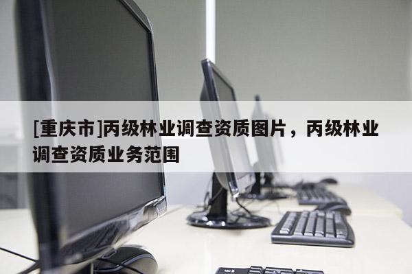 [重慶市]丙級(jí)林業(yè)調(diào)查資質(zhì)圖片，丙級(jí)林業(yè)調(diào)查資質(zhì)業(yè)務(wù)范圍