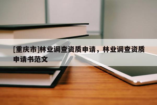 [重慶市]林業(yè)調(diào)查資質(zhì)申請(qǐng)，林業(yè)調(diào)查資質(zhì)申請(qǐng)書范文