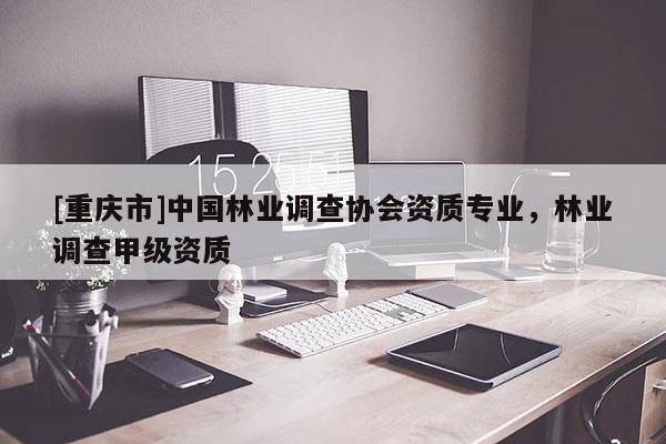 [重慶市]中國林業(yè)調(diào)查協(xié)會資質(zhì)專業(yè)，林業(yè)調(diào)查甲級資質(zhì)