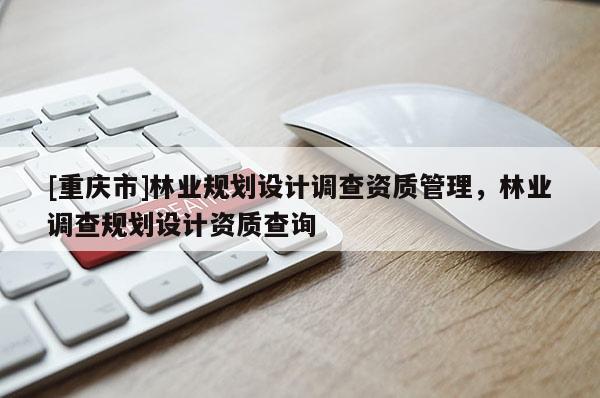 [重慶市]林業(yè)規(guī)劃設(shè)計調(diào)查資質(zhì)管理，林業(yè)調(diào)查規(guī)劃設(shè)計資質(zhì)查詢