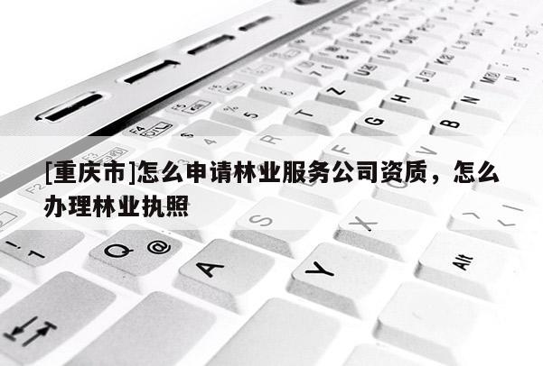 [重慶市]怎么申請(qǐng)林業(yè)服務(wù)公司資質(zhì)，怎么辦理林業(yè)執(zhí)照