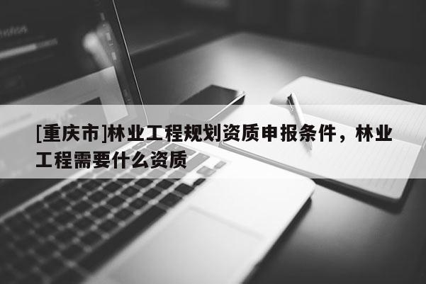 [重慶市]林業(yè)工程規(guī)劃資質申報條件，林業(yè)工程需要什么資質