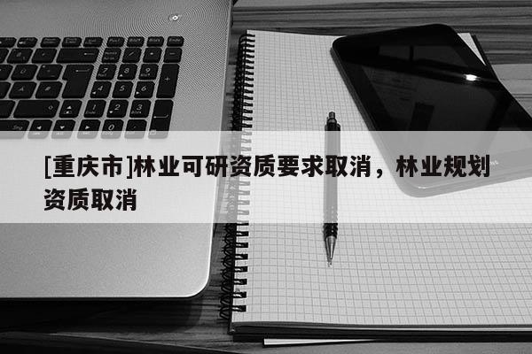 [重慶市]林業(yè)可研資質(zhì)要求取消，林業(yè)規(guī)劃資質(zhì)取消