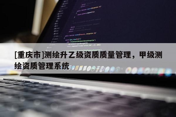 [重慶市]測(cè)繪升乙級(jí)資質(zhì)質(zhì)量管理，甲級(jí)測(cè)繪資質(zhì)管理系統(tǒng)