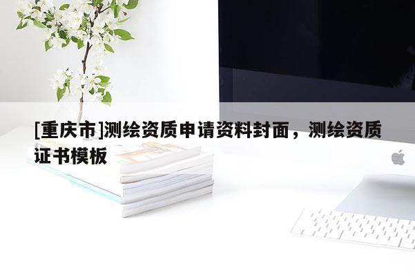 [重慶市]測(cè)繪資質(zhì)申請(qǐng)資料封面，測(cè)繪資質(zhì)證書模板