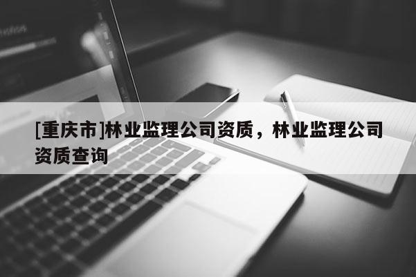 [重慶市]林業(yè)監(jiān)理公司資質，林業(yè)監(jiān)理公司資質查詢