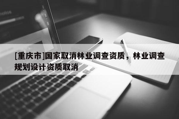 [重慶市]國家取消林業(yè)調(diào)查資質(zhì)，林業(yè)調(diào)查規(guī)劃設(shè)計資質(zhì)取消