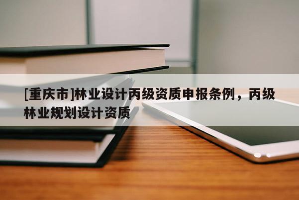 [重慶市]林業(yè)設(shè)計(jì)丙級資質(zhì)申報條例，丙級林業(yè)規(guī)劃設(shè)計(jì)資質(zhì)