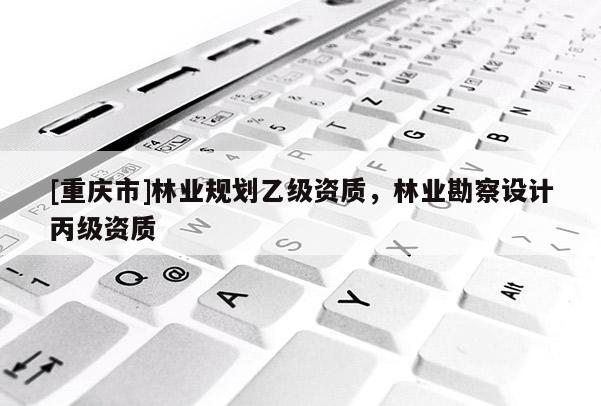 [重慶市]林業(yè)規(guī)劃乙級(jí)資質(zhì)，林業(yè)勘察設(shè)計(jì)丙級(jí)資質(zhì)