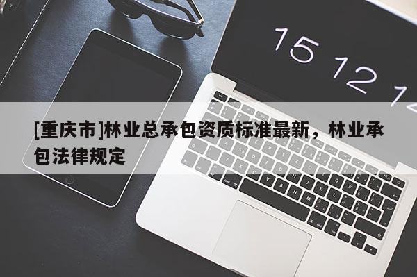 [重慶市]林業(yè)總承包資質標準最新，林業(yè)承包法律規(guī)定