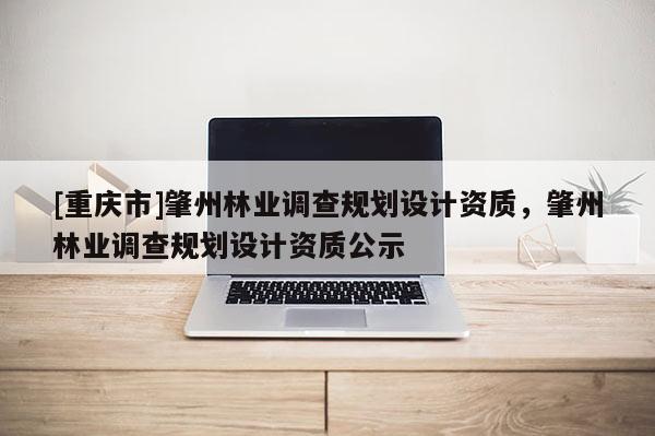 [重慶市]肇州林業(yè)調查規(guī)劃設計資質，肇州林業(yè)調查規(guī)劃設計資質公示