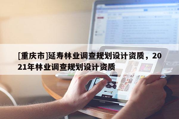 [重慶市]延壽林業(yè)調查規(guī)劃設計資質，2021年林業(yè)調查規(guī)劃設計資質