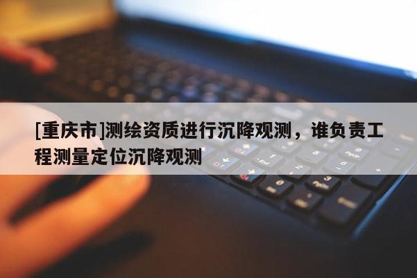 [重慶市]測(cè)繪資質(zhì)進(jìn)行沉降觀測(cè)，誰(shuí)負(fù)責(zé)工程測(cè)量定位沉降觀測(cè)