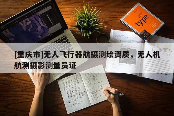 [重慶市]無人飛行器航攝測繪資質(zhì)，無人機航測攝影測量員證