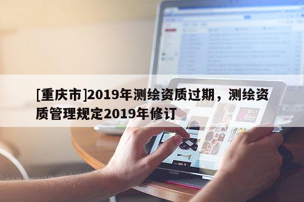 [重慶市]2019年測繪資質(zhì)過期，測繪資質(zhì)管理規(guī)定2019年修訂