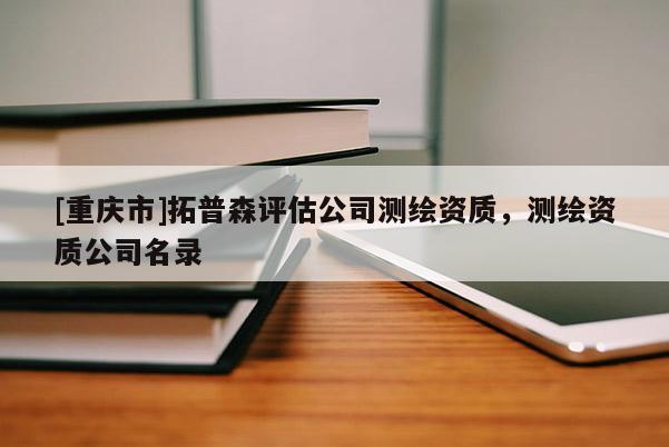 [重慶市]拓普森評估公司測繪資質(zhì)，測繪資質(zhì)公司名錄