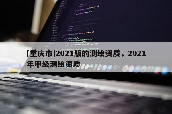 [重慶市]2021版的測繪資質(zhì)，2021年甲級測繪資質(zhì)