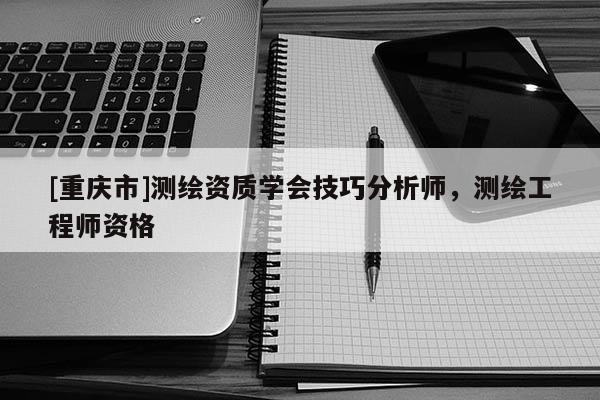 [重慶市]測(cè)繪資質(zhì)學(xué)會(huì)技巧分析師，測(cè)繪工程師資格