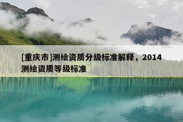 [重慶市]測(cè)繪資質(zhì)分級(jí)標(biāo)準(zhǔn)解釋，2014測(cè)繪資質(zhì)等級(jí)標(biāo)準(zhǔn)