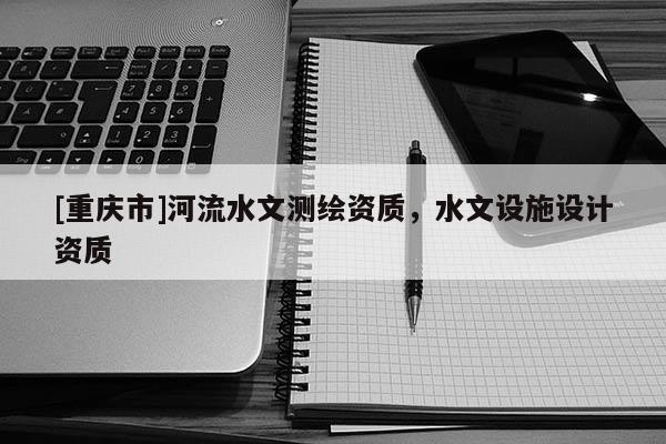 [重慶市]河流水文測(cè)繪資質(zhì)，水文設(shè)施設(shè)計(jì)資質(zhì)