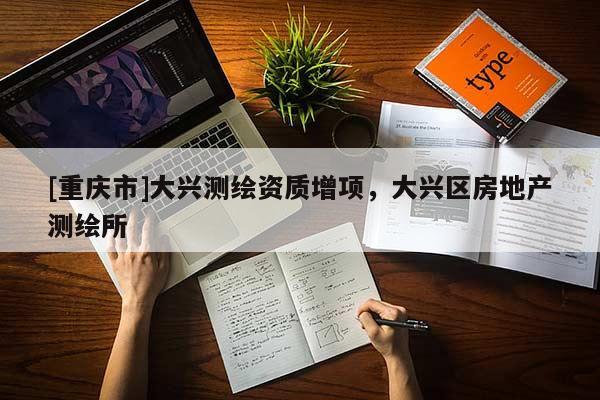 [重慶市]大興測繪資質增項，大興區(qū)房地產(chǎn)測繪所