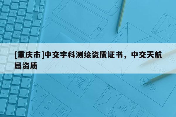 [重慶市]中交宇科測(cè)繪資質(zhì)證書(shū)，中交天航局資質(zhì)