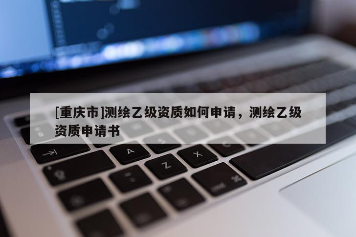 [重慶市]測繪乙級資質如何申請，測繪乙級資質申請書