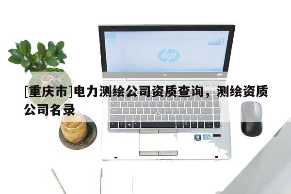 [重慶市]電力測(cè)繪公司資質(zhì)查詢(xún)，測(cè)繪資質(zhì)公司名錄