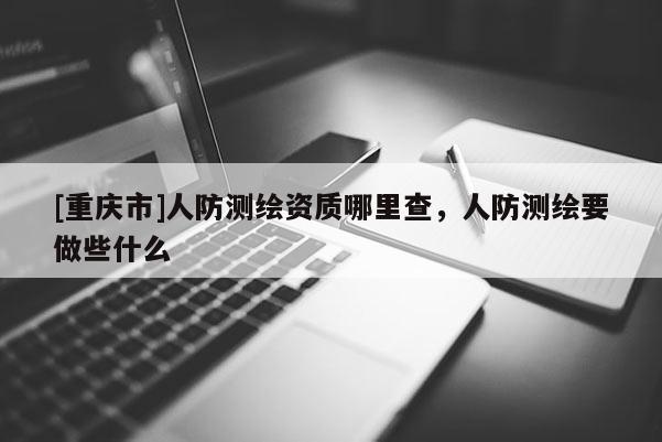 [重慶市]人防測繪資質(zhì)哪里查，人防測繪要做些什么