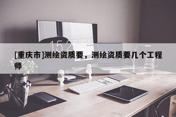 [重慶市]測繪資質(zhì)要，測繪資質(zhì)要幾個工程師