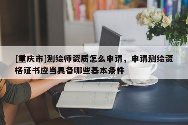 [重慶市]測(cè)繪師資質(zhì)怎么申請(qǐng)，申請(qǐng)測(cè)繪資格證書應(yīng)當(dāng)具備哪些基本條件